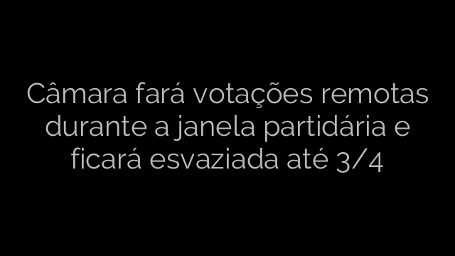 ​Câmara fará votações remotas durante a janela partidária e ficará esvaziada até 3/4 